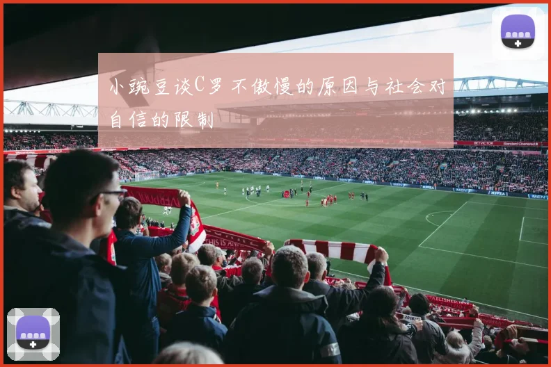 小豌豆谈C罗不傲慢的原因与社会对自信的限制