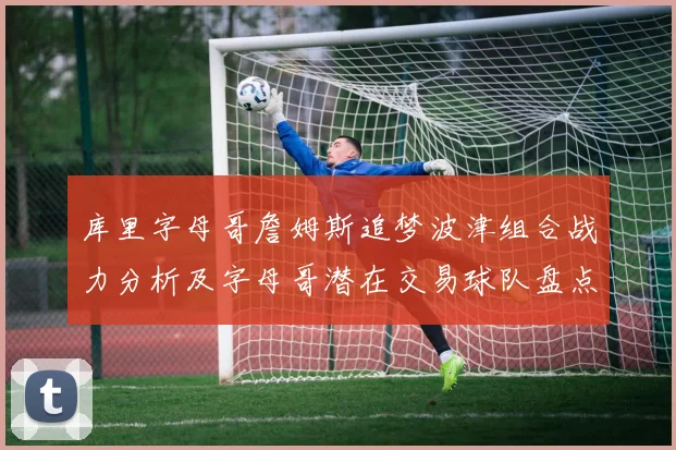 库里字母哥詹姆斯追梦波津组合战力分析及字母哥潜在交易球队盘点