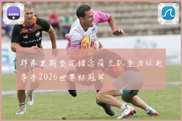 邓弗里斯坚定信念荷兰队全力以赴争夺2026世界杯冠军