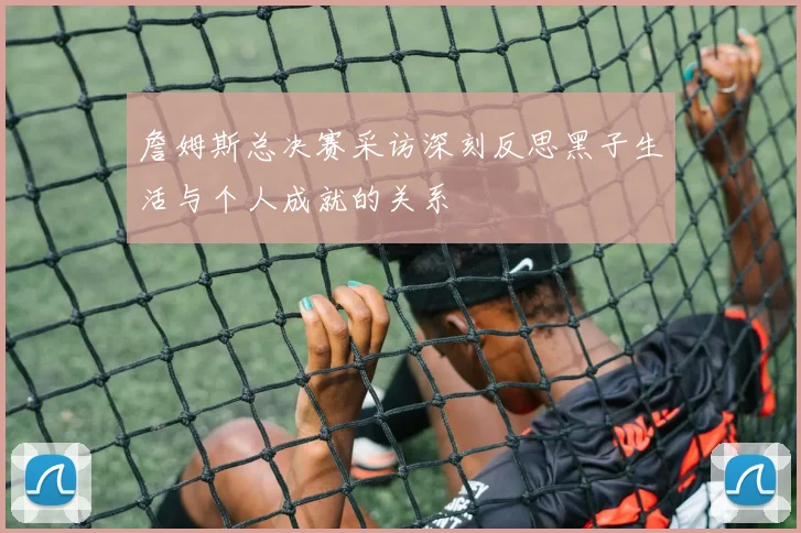 詹姆斯总决赛采访深刻反思黑子生活与个人成就的关系