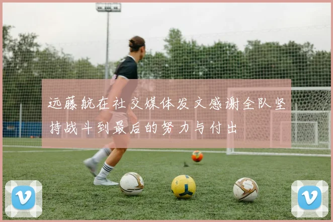 远藤航在社交媒体发文感谢全队坚持战斗到最后的努力与付出