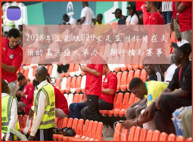 2028年亚足联U20女足亚洲杯将在美丽的嘉兴盛大举办，期待精彩赛事来临