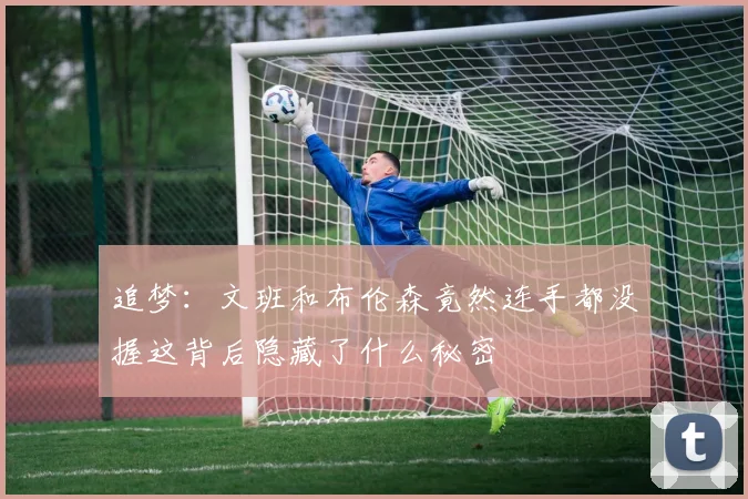 追梦：文班和布伦森竟然连手都没握这背后隐藏了什么秘密