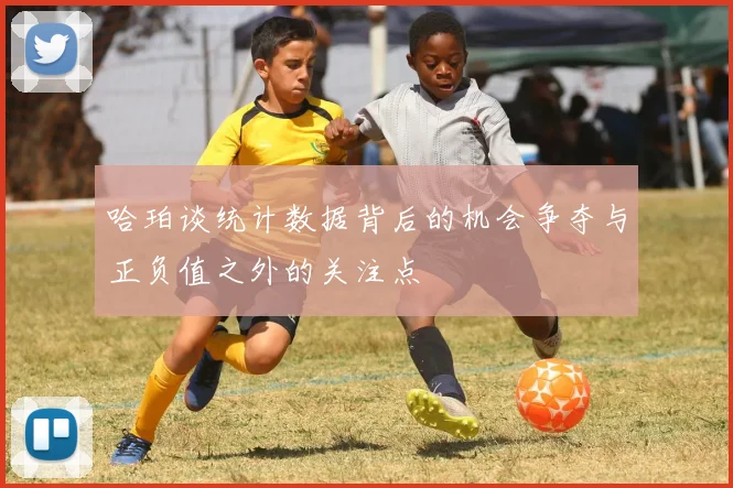 哈珀谈统计数据背后的机会争夺与正负值之外的关注点