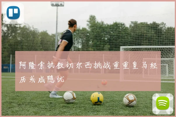 阿隆索执教切尔西挑战重重皇马经历或成隐忧