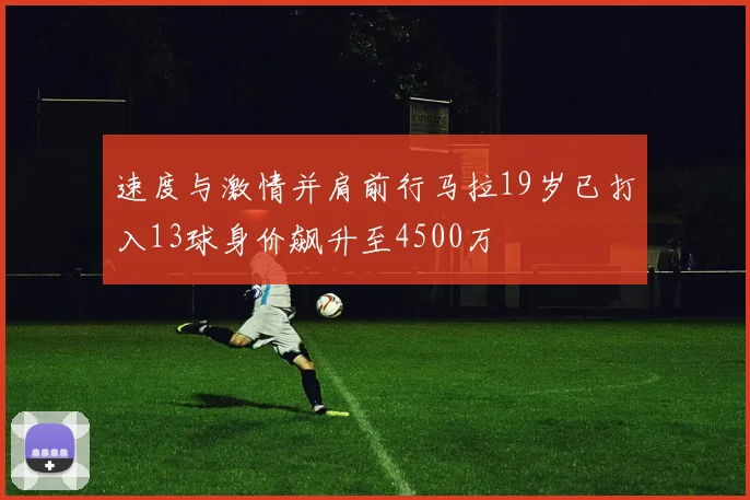 速度与激情并肩前行马拉19岁已打入13球身价飙升至4500万