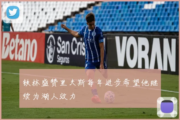 铁林盛赞里夫斯每年进步希望他继续为湖人效力