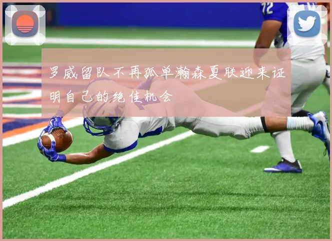 罗威留队不再孤单瀚森夏联迎来证明自己的绝佳机会