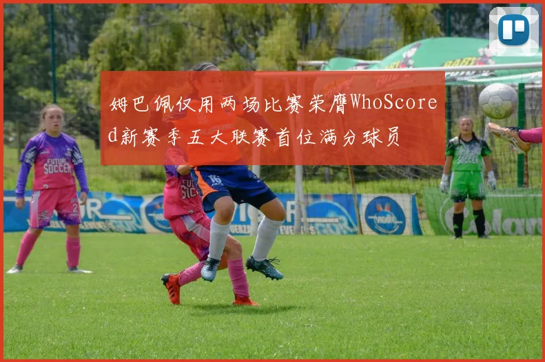 姆巴佩仅用两场比赛荣膺WhoScored新赛季五大联赛首位满分球员