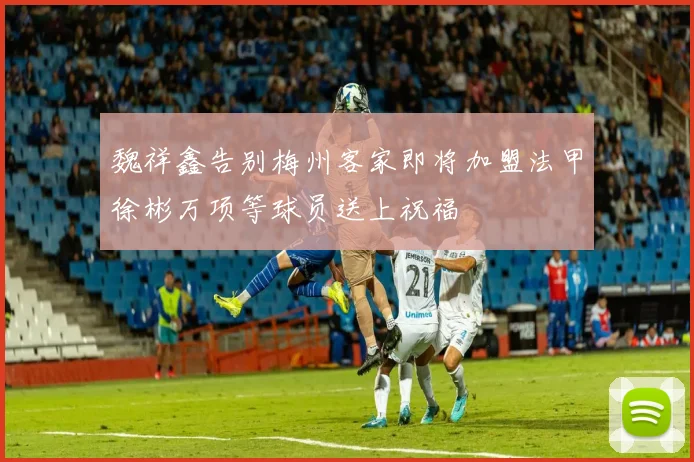 魏祥鑫告别梅州客家即将加盟法甲徐彬万项等球员送上祝福