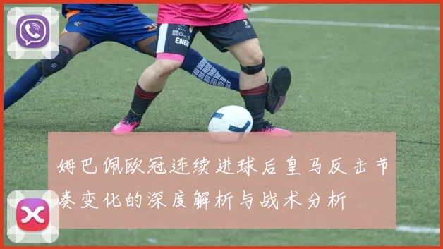 姆巴佩欧冠连续进球后皇马反击节奏变化的深度解析与战术分析