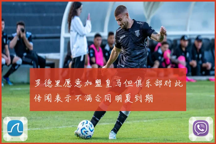 罗德里愿意加盟皇马但俱乐部对此传闻表示不满合同明夏到期