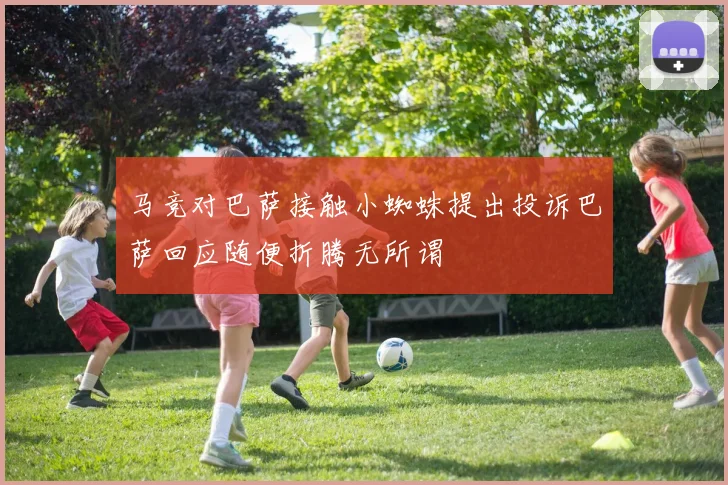 马竞对巴萨接触小蜘蛛提出投诉巴萨回应随便折腾无所谓