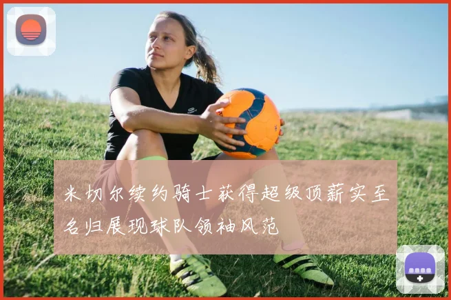 米切尔续约骑士获得超级顶薪实至名归展现球队领袖风范