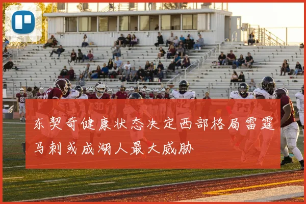 东契奇健康状态决定西部格局雷霆马刺或成湖人最大威胁
