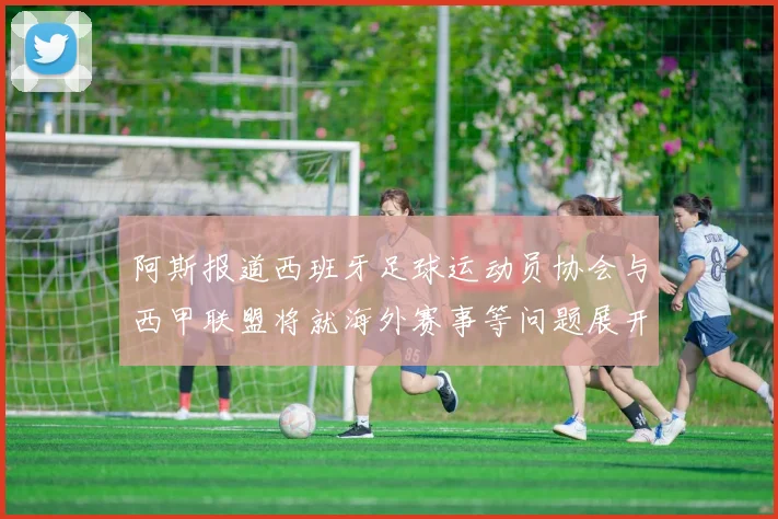 阿斯报道西班牙足球运动员协会与西甲联盟将就海外赛事等问题展开重要谈判
