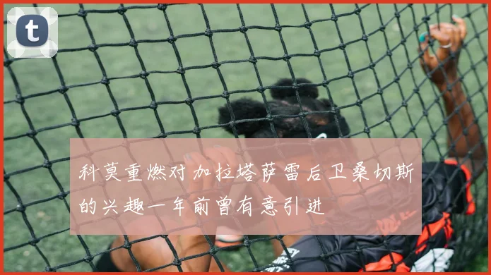 科莫重燃对加拉塔萨雷后卫桑切斯的兴趣一年前曾有意引进