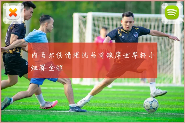 内马尔伤情堪忧或将缺席世界杯小组赛全程