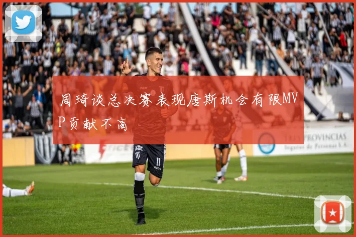 周琦谈总决赛表现唐斯机会有限MVP贡献不高
