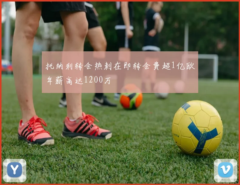 托纳利转会热刺在即转会费超1亿欧年薪高达1200万