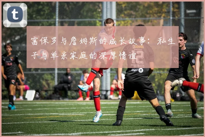 富保罗与詹姆斯的成长故事：私生子与单亲家庭的深厚情谊