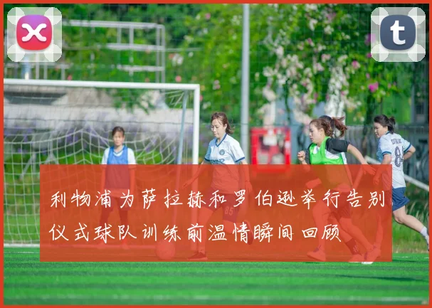 利物浦为萨拉赫和罗伯逊举行告别仪式球队训练前温情瞬间回顾