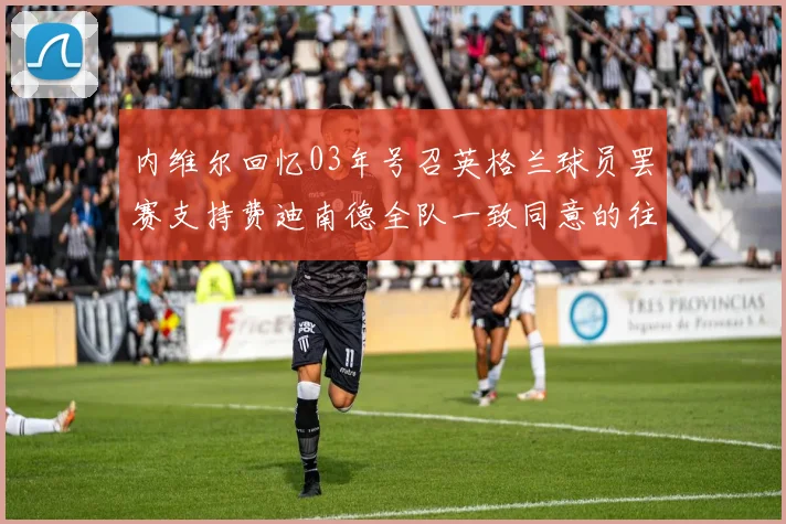 内维尔回忆03年号召英格兰球员罢赛支持费迪南德全队一致同意的往事
