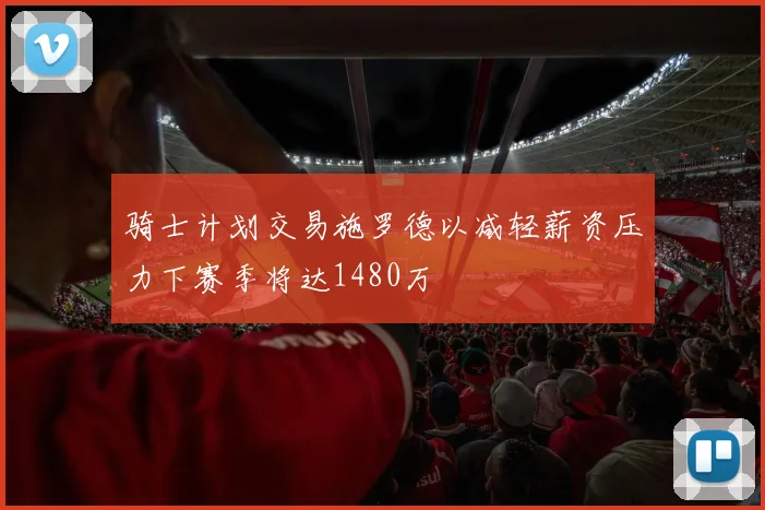 骑士计划交易施罗德以减轻薪资压力下赛季将达1480万