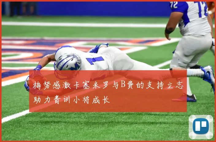 梅努感激卡塞米罗与B费的支持立志助力青训小将成长
