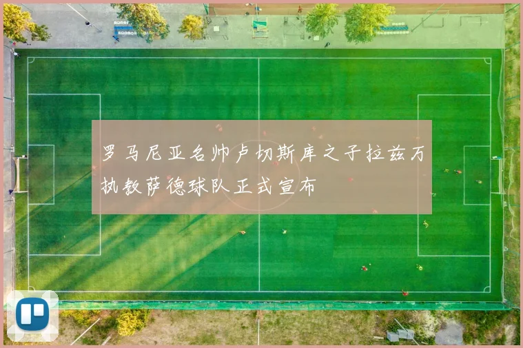 罗马尼亚名帅卢切斯库之子拉兹万执教萨德球队正式宣布